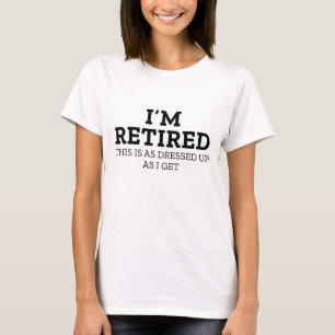 I’m Retired This Is As Dressed Up As I Get T-Shirt