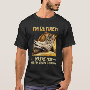 I m retired you re not have fun at work tomorrow c T-Shirt