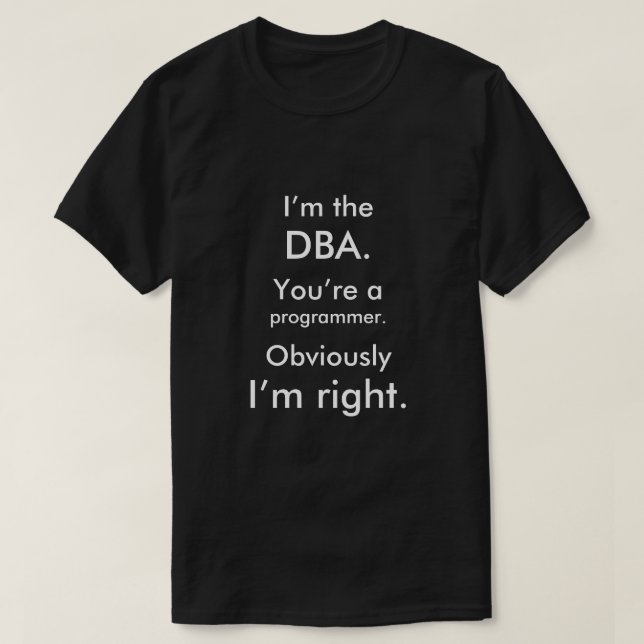 I’m the DBA. You’re a programmer. I’m right. T-Shirt (Design Front)