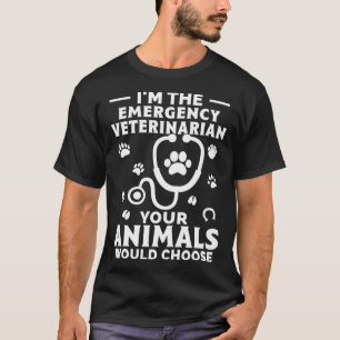 I m The Emergency Veterinarian Your Animals Would T-Shirt