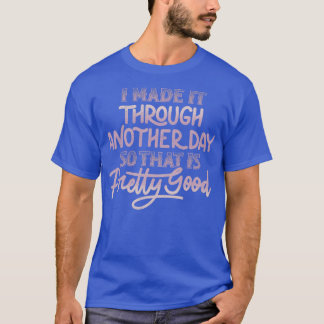 I Made It Through Another Day So That Is Pretty Go T-Shirt
