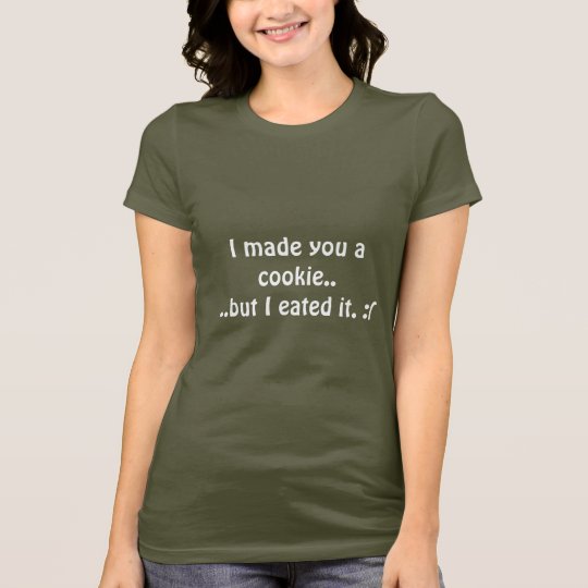 I made you a cookie....but I eated it. :( T-Shirt