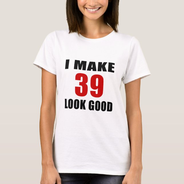 I Make 39 Look Good T-Shirt (Front)