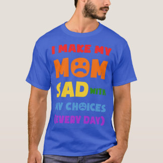 I Make My Mom Sad With My Choices Every Day Funny  T-Shirt