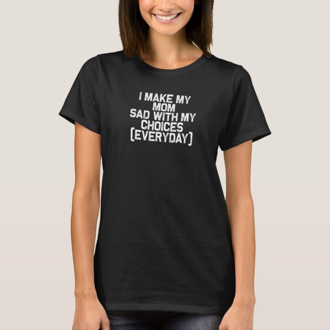 I Make My Mom Sad With My Choices Every Day    T-Shirt (Front)