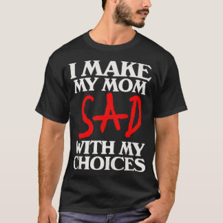 I Make My Mom Sad With My Choices T-Shirt