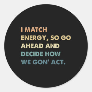 I Match Energy So Go Ahead And Decide How We Gon'  Classic Round Sticker