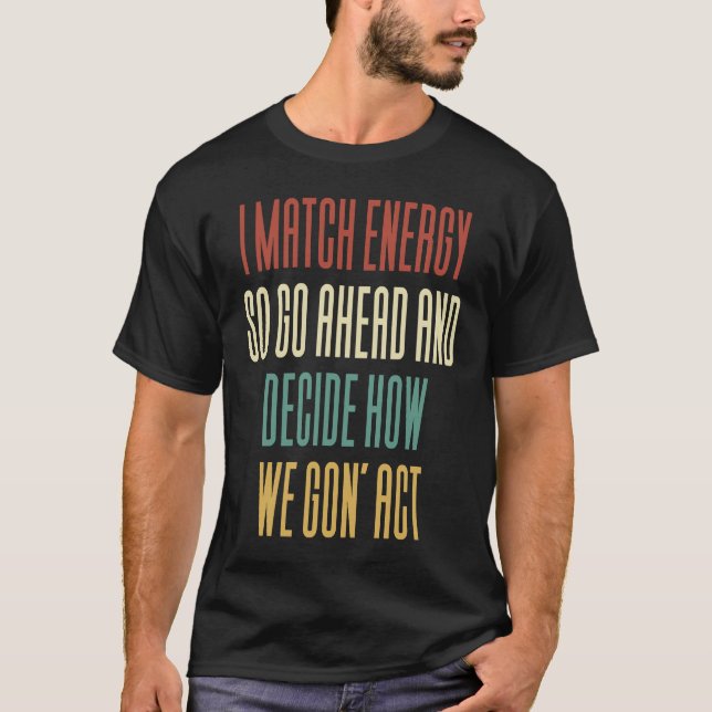 I Match Energy So Go Ahead And Decide How We Gon'  T-Shirt (Front)