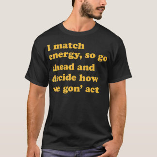 I match energy, so go ahead and decide how we gon' T-Shirt