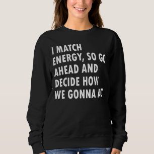 I Match Energy So Go Ahead And Decide How We Gonna Sweatshirt