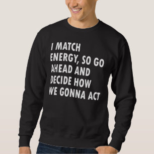 I Match Energy So Go Ahead And Decide How We Gonna Sweatshirt
