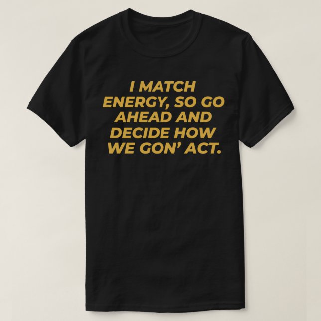 I match energy so go ahead and decide how we gonx2 T-Shirt (Design Front)
