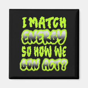 I Match Energy So How We Gon Act Magnet