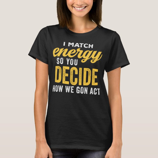 I Match Energy So You Decide How We Gon Act Funny  T-Shirt (Front)