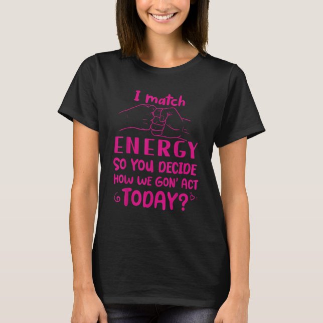 I match energy so YOU decide how We gon act Quote T-Shirt (Front)