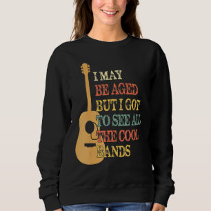 I May Be Aged But I Got To See All The Cool Bands Sweatshirt