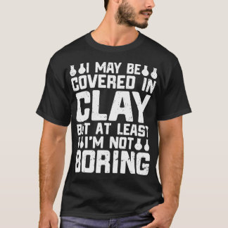 I May Be Covered In Clay Ceramics Artist Clay Pott T-Shirt