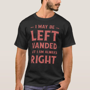 I may be left-handed but I'm always right T-Shirt