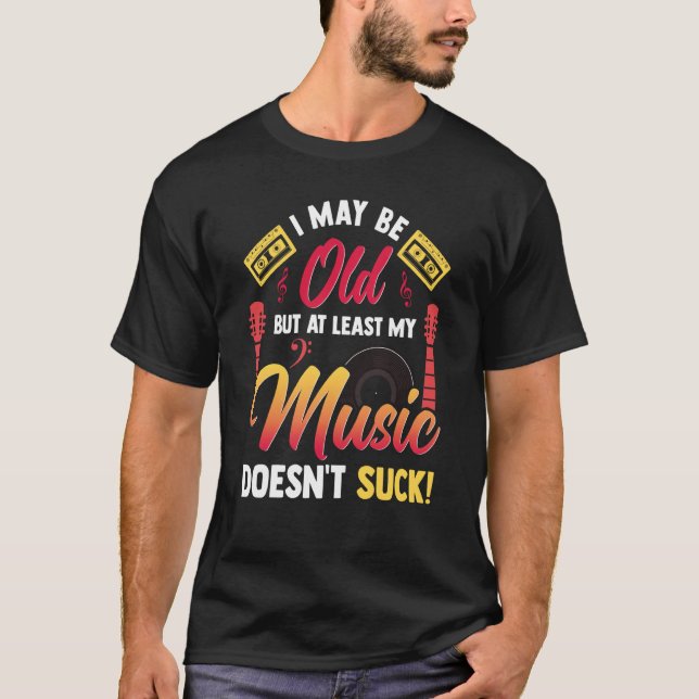 I May Be Old But At Least My Music Doesn't Suck T-Shirt (Front)