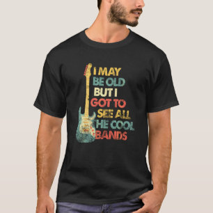 I May Be Old But I Got To See All The Cool Bands B T-Shirt