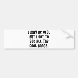 I May Be Old But I Got To See All The Cool Bands Bumper Sticker