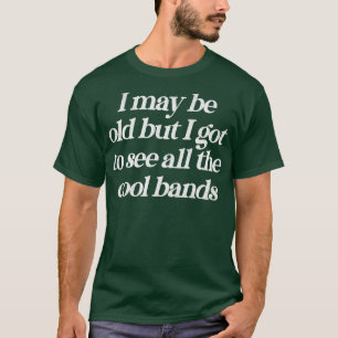 I May Be Old But I Got To See All The Cool Bands R T-Shirt