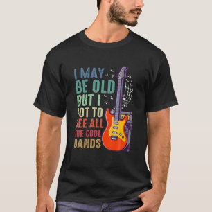 I May Be Old But I Got To See All The Cool Bands R T-Shirt