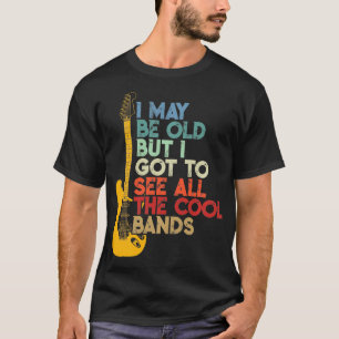 I May Be Old But I Got To See All The Cool Bands  T-Shirt