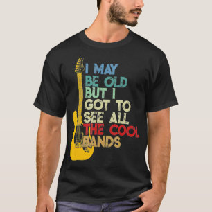 I May Be Old But I Got To See All The Cool Bands T T-Shirt