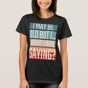 I May Be Old But I What I Was Saying For  Adults T-Shirt