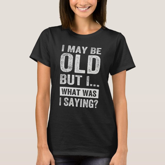 I May Be Old - But I... What Was I Saying_1 T-Shirt (Front)