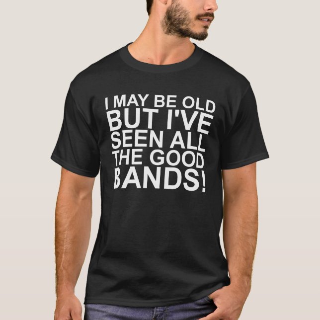 I MAY BE OLD, BUT I'VE SEEN ALL THE GOOD BANDS! SH T-Shirt (Front)