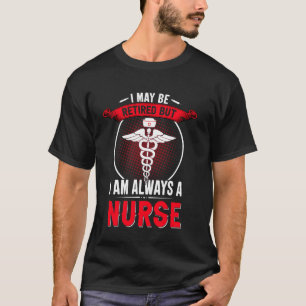 I May Be Retired But I Am Always A Nurse T-Shirt