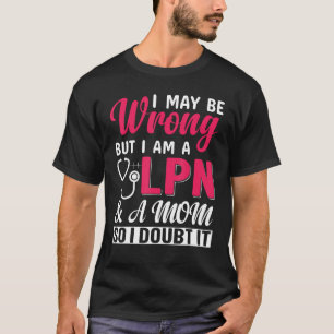 I May Be Wrong But I Am A LPN & A Mom So I Doubt I T-Shirt
