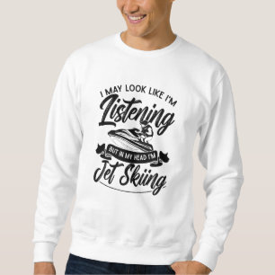 I May Look Like I'm Listening Jet Skiing Jet Ski Sweatshirt