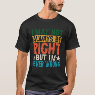 I May Not Always Be Right But I m Never Wrong T-Shirt