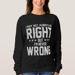 I may not always be right but I'm never wrong Sweatshirt