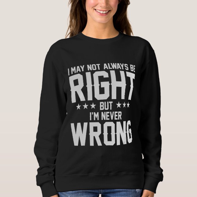 I may not always be right but I'm never wrong Sweatshirt (Front)