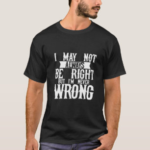 I May Not Always Be Right But I'm Never Wrong T-Shirt