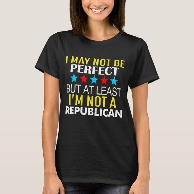 I May Not Be Perfect But At Least I'm Not A Republ T-Shirt (Front)