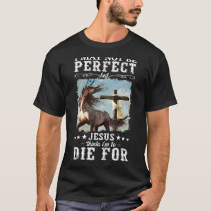 I May Not Be Perfect But Jesus Think I'm To Die Ho T-Shirt