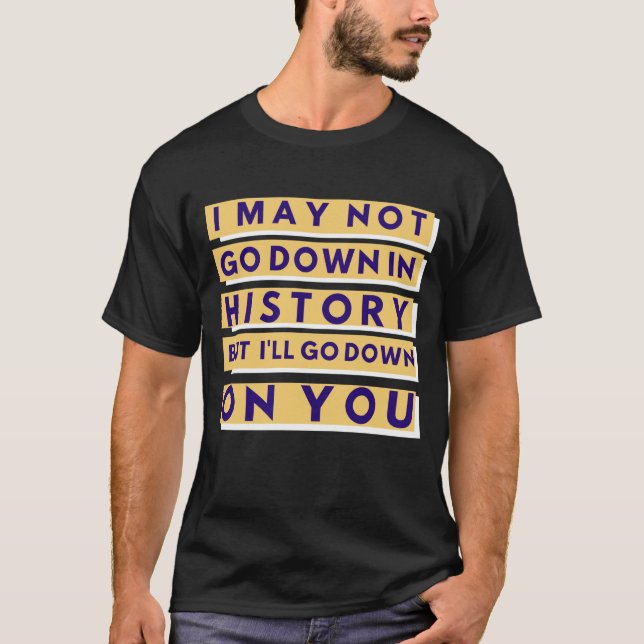 I May Not Go Down In History T-Shirt (Front)