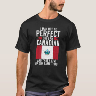 I may not perfect but i am Canadian and thats the T-Shirt