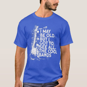 I maybe old but I got to see all the cool bands mu T-Shirt