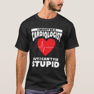 I Might Be A Cardiologist But I Can't Fix Stupid T-Shirt