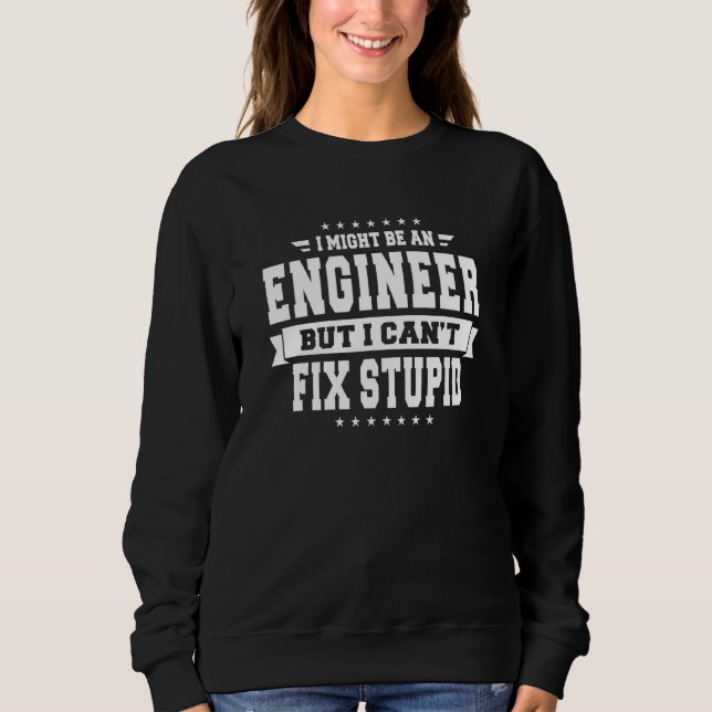 I Might Be An Engineer But I Can't Fix Stupid  Fun Sweatshirt (Front)