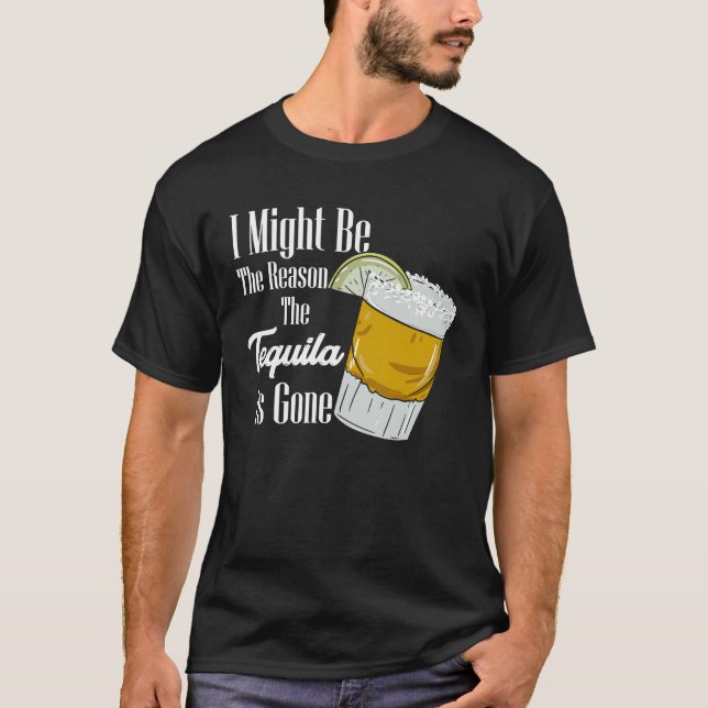 I Might Be The Reason The Tequila Is Gone T-Shirt (Front)