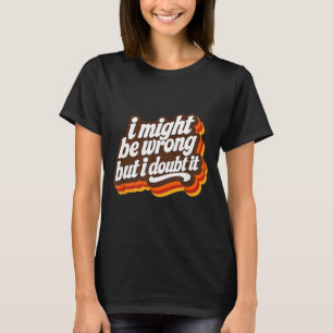 I Might Be Wrong But I Doubt It Funny Sarcasm T-Shirt