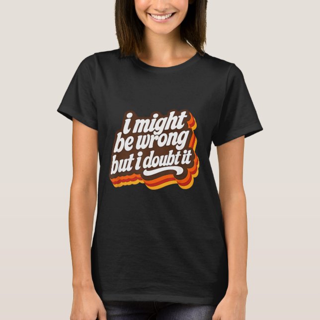 I Might Be Wrong But I Doubt It Funny Sarcasm T-Shirt (Front)