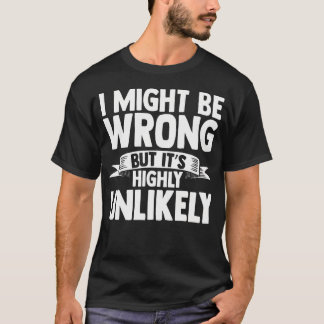 I Might Be Wrong But Its Highly Unlikely T-Shirt
